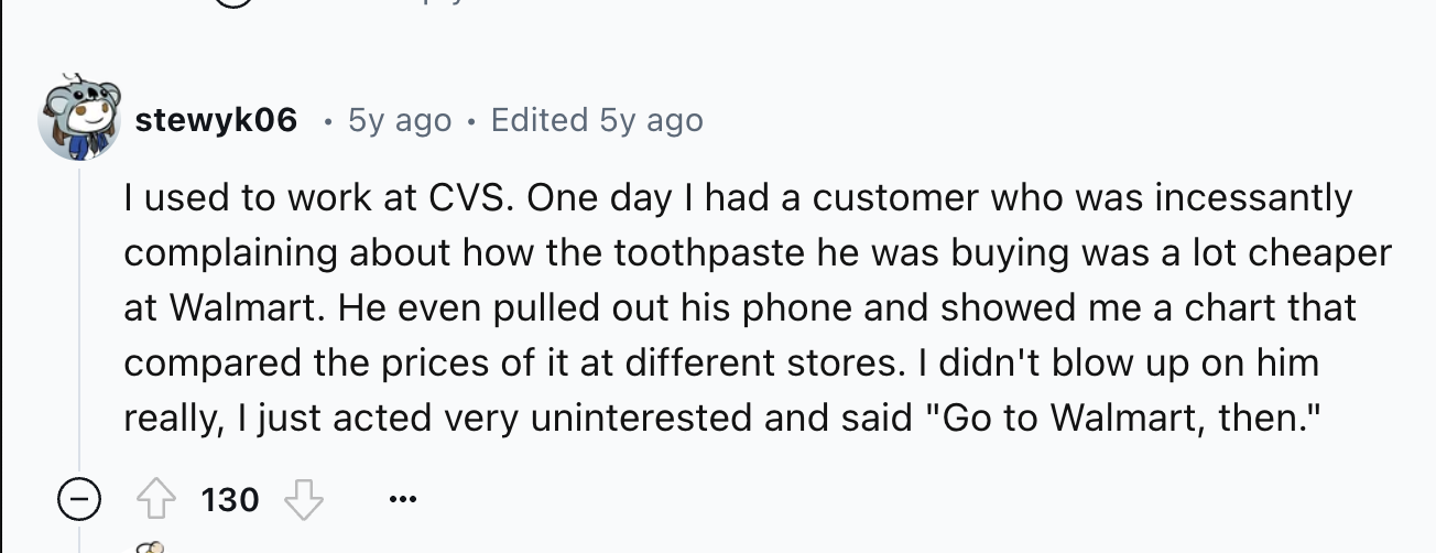 screenshot - stewyk06 . 5y ago Edited 5y ago I used to work at Cvs. One day I had a customer who was incessantly complaining about how the toothpaste he was buying was a lot cheaper at Walmart. He even pulled out his phone and showed me a chart that compa